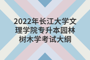 2022年長江大學(xué)文理學(xué)院專升本園林樹木學(xué)考試大綱