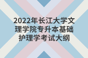 2022年長江大學(xué)文理學(xué)院專升本基礎(chǔ)護(hù)理學(xué)考試大綱