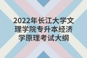 2022年長(zhǎng)江大學(xué)文理學(xué)院專升本經(jīng)濟(jì)學(xué)原理考試大綱