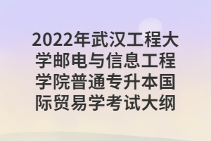 2022年武漢工程大學郵電與信息工程學院普通專升本國際貿易學考試大綱