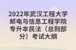 2022年武漢工程大學郵電與信息工程學院專升本民法（總則部分）考試大綱