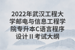 2022年武漢工程大學(xué)郵電與信息工程學(xué)院專升本C語言程序設(shè)計Ⅱ考試大綱