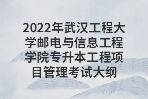 2022年武漢工程大學(xué)郵電與信息工程學(xué)院專升本工程項目管理考試大綱