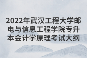 2022年武漢工程大學(xué)郵電與信息工程學(xué)院專升本會(huì)計(jì)學(xué)原理考試大綱