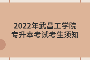 2022年武昌工學(xué)院專(zhuān)升本考試考生須知