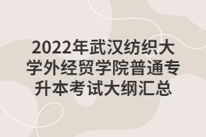 2022年武漢紡織大學(xué)外經(jīng)貿(mào)學(xué)院普通專升本考試大綱匯總