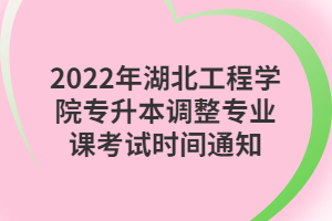 2022年湖北工程學院專升本調整專業(yè)課考試時間通知