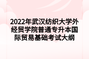 2022年武漢紡織大學(xué)外經(jīng)貿(mào)學(xué)院普通專升本國(guó)際貿(mào)易基礎(chǔ)考試大綱