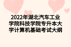 2022年湖北汽車(chē)工業(yè)學(xué)院科技學(xué)院專升本大學(xué)計(jì)算機(jī)基礎(chǔ)考試大綱