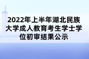 2022年上半年湖北民族大學(xué)成人教育考生學(xué)士學(xué)位初審結(jié)果公示