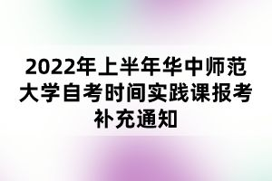 2022年上半年華中師范大學自考時間實踐課報考補充通知