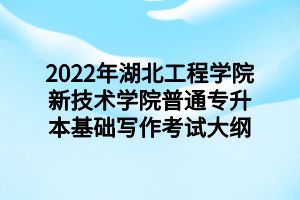 2022年湖北工程學(xué)院新技術(shù)學(xué)院普通專(zhuān)升本基礎(chǔ)寫(xiě)作考試大綱