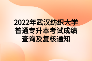 2022年武漢紡織大學(xué)普通專升本考試成績(jī)查詢及復(fù)核通知