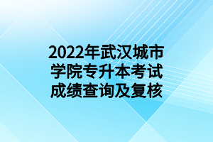 2022年武漢城市學(xué)院專(zhuān)升本考試成績(jī)查詢(xún)及復(fù)核