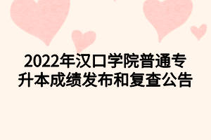 2022年漢口學(xué)院普通專升本成績發(fā)布和復(fù)查公告