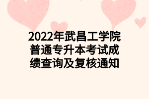 2022年武昌工學(xué)院普通專升本考試成績查詢及復(fù)核通知