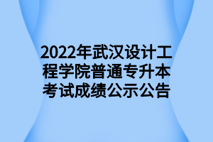 2022年武漢設計工程學院普通專升本考試成績公示公告