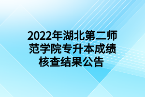 2022年湖北第二師范學(xué)院專升本成績(jī)核查結(jié)果公告