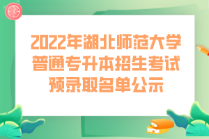 2022年湖北師范大學(xué)普通專(zhuān)升本招生考試預(yù)錄取名單公示 (1)