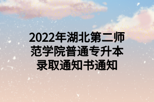 2022年湖北第二師范學(xué)院普通專(zhuān)升本錄取通知書(shū)通知