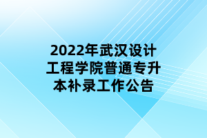 2022年武漢設計工程學院普通專升本補錄工作公告