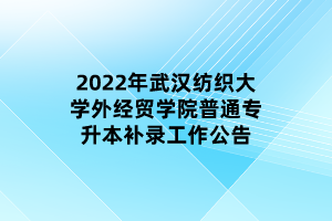 2022年武漢紡織大學(xué)外經(jīng)貿(mào)學(xué)院普通專(zhuān)升本補(bǔ)錄工作公告