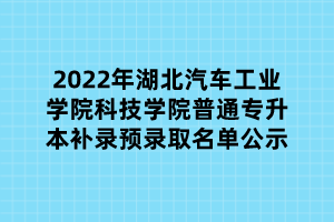 2022年湖北汽車工業(yè)學(xué)院科技學(xué)院普通專升本補(bǔ)錄預(yù)錄取名單公示