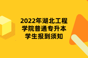 2022年湖北工程學院普通專升本學生報到須知