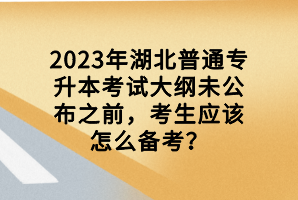 2023年湖北普通專升本考試大綱未公布之前，考生應(yīng)該怎么備考？