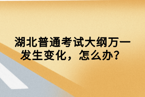 湖北普通考試大綱萬一發(fā)生變化，怎么辦？