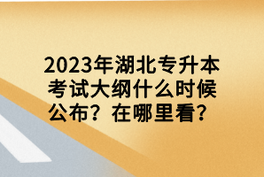 2023年湖北專升本考試大綱什么時候公布？在哪里看？