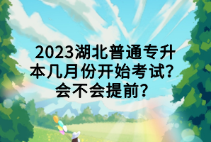 2023湖北普通專升本幾月份開(kāi)始考試？會(huì)不會(huì)提前？