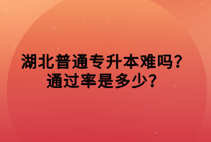 湖北普通專(zhuān)升本難嗎？通過(guò)率是多少？