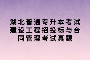 湖北普通專升本考試建設(shè)工程招投標(biāo)與合同管理考試真題