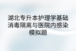 湖北專升本護理學(xué)基礎(chǔ)消毒隔離與醫(yī)院內(nèi)感染模擬題