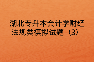 湖北專升本會計學財經(jīng)法規(guī)類模擬試題（3）