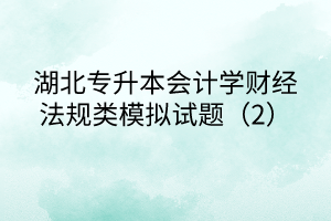 湖北專升本會計學財經(jīng)法規(guī)類模擬試題（2）